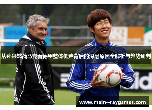 从孙兴慜战马竞看德甲整体低迷背后的深层原因全解析与趋势研判 从孙兴慜战马竞看德甲整体低迷背后的深层原因全解析与趋势研判