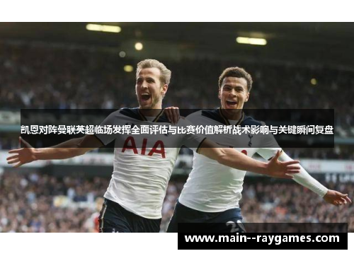 凯恩对阵曼联英超临场发挥全面评估与比赛价值解析战术影响与关键瞬间复盘