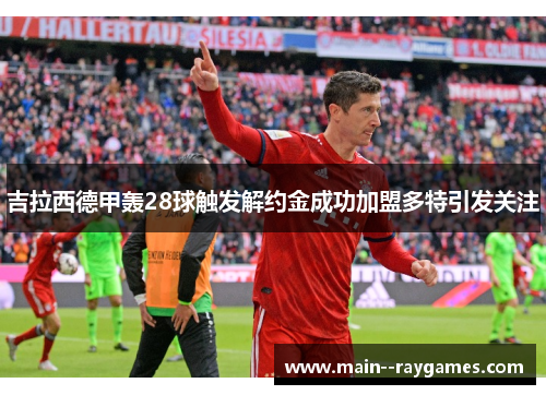 吉拉西德甲轰28球触发解约金成功加盟多特引发关注 吉拉西德甲轰28球触发解约金成功加盟多特引发关注