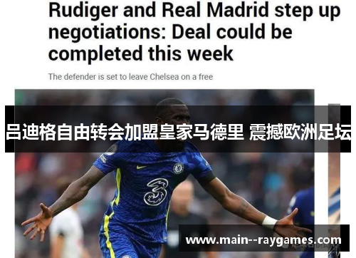 吕迪格自由转会加盟皇家马德里 震撼欧洲足坛 吕迪格自由转会加盟皇家马德里 震撼欧洲足坛