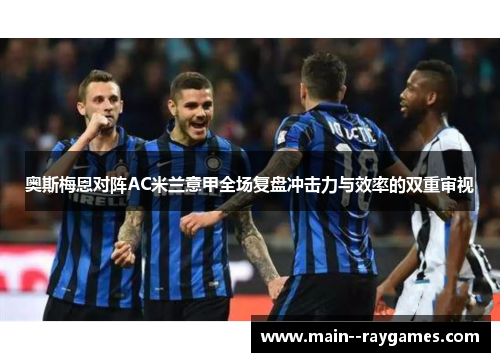 奥斯梅恩对阵AC米兰意甲全场复盘冲击力与效率的双重审视 奥斯梅恩对阵AC米兰意甲全场复盘冲击力与效率的双重审视