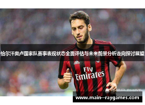恰尔汗奥卢国家队赛事表现状态全面评估与未来前景分析走向探讨展望 恰尔汗奥卢国家队赛事表现状态全面评估与未来前景分析走向探讨展望