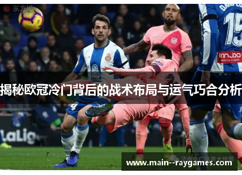 揭秘欧冠冷门背后的战术布局与运气巧合分析 揭秘欧冠冷门背后的战术布局与运气巧合分析