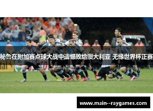 秘鲁在附加赛点球大战中遗憾败给澳大利亚 无缘世界杯正赛