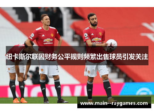 纽卡斯尔联因财务公平规则频繁出售球员引发关注