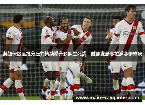 英超保级区抢分压力持续攀升多队生死战一触即发悬念拉满赛季末段 英超保级区抢分压力持续攀升多队生死战一触即发悬念拉满赛季末段