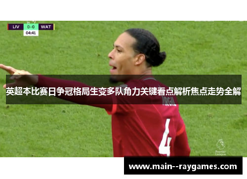 英超本比赛日争冠格局生变多队角力关键看点解析焦点走势全解
