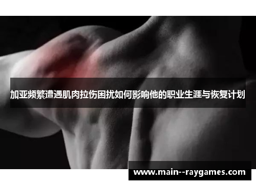加亚频繁遭遇肌肉拉伤困扰如何影响他的职业生涯与恢复计划