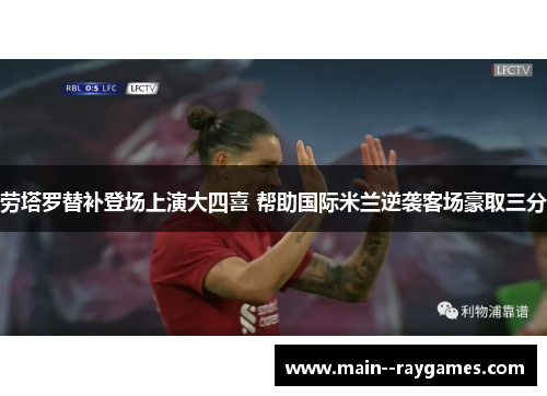 劳塔罗替补登场上演大四喜 帮助国际米兰逆袭客场豪取三分
