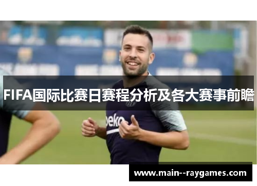 FIFA国际比赛日赛程分析及各大赛事前瞻 FIFA国际比赛日赛程分析及各大赛事前瞻
