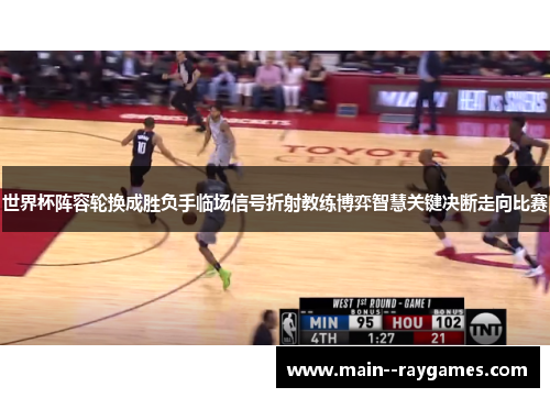 世界杯阵容轮换成胜负手临场信号折射教练博弈智慧关键决断走向比赛 世界杯阵容轮换成胜负手临场信号折射教练博弈智慧关键决断走向比赛