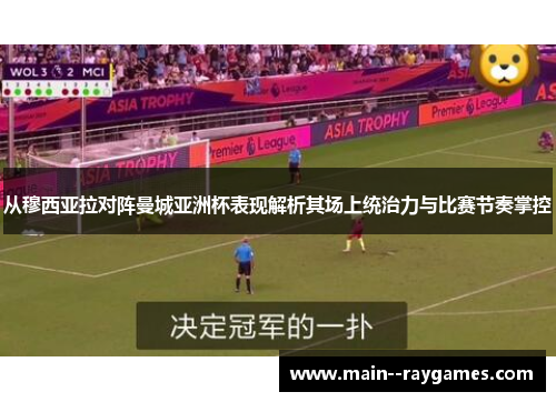 从穆西亚拉对阵曼城亚洲杯表现解析其场上统治力与比赛节奏掌控
