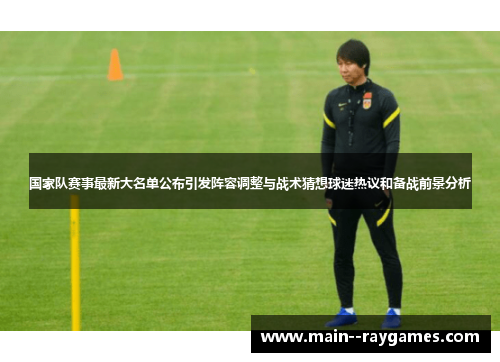 国家队赛事最新大名单公布引发阵容调整与战术猜想球迷热议和备战前景分析 国家队赛事最新大名单公布引发阵容调整与战术猜想球迷热议和备战前景分析
