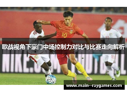 欧战视角下豪门中场控制力对比与比赛走向解析 欧战视角下豪门中场控制力对比与比赛走向解析