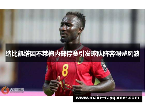 纳比凯塔因不莱梅内部停赛引发球队阵容调整风波 纳比凯塔因不莱梅内部停赛引发球队阵容调整风波