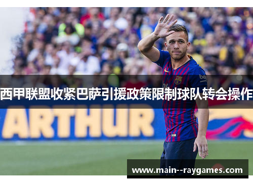 西甲联盟收紧巴萨引援政策限制球队转会操作