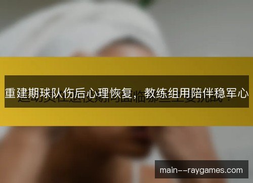 重建期球队伤后心理恢复，教练组用陪伴稳军心